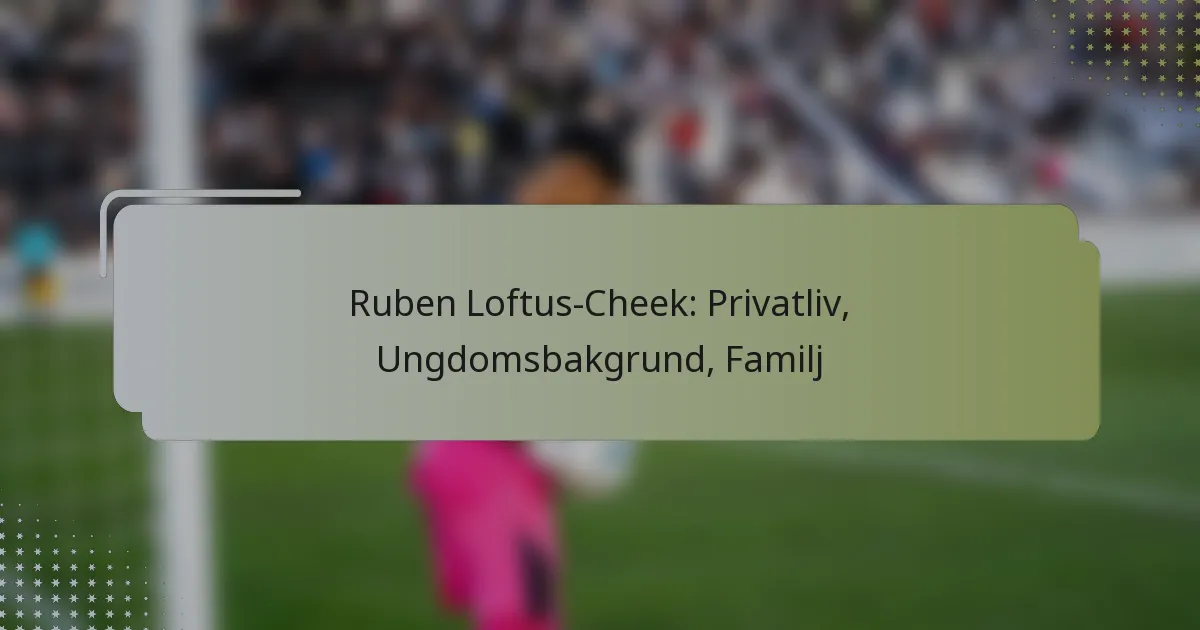 Ruben Loftus-Cheek: Privatliv, Ungdomsbakgrund, Familj