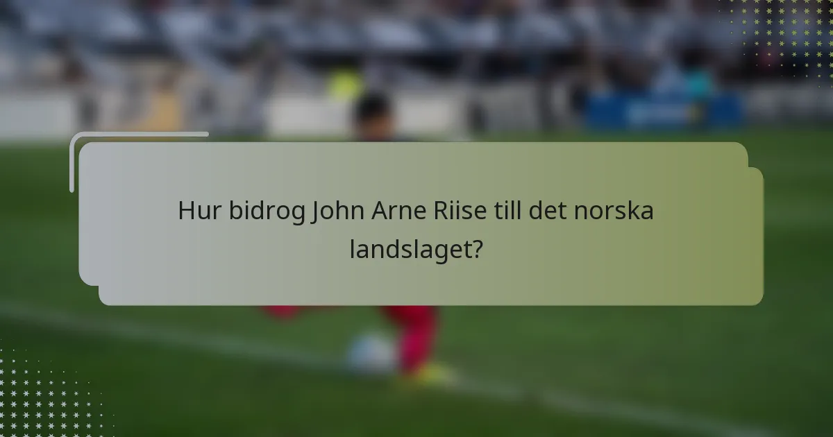 Hur bidrog John Arne Riise till det norska landslaget?