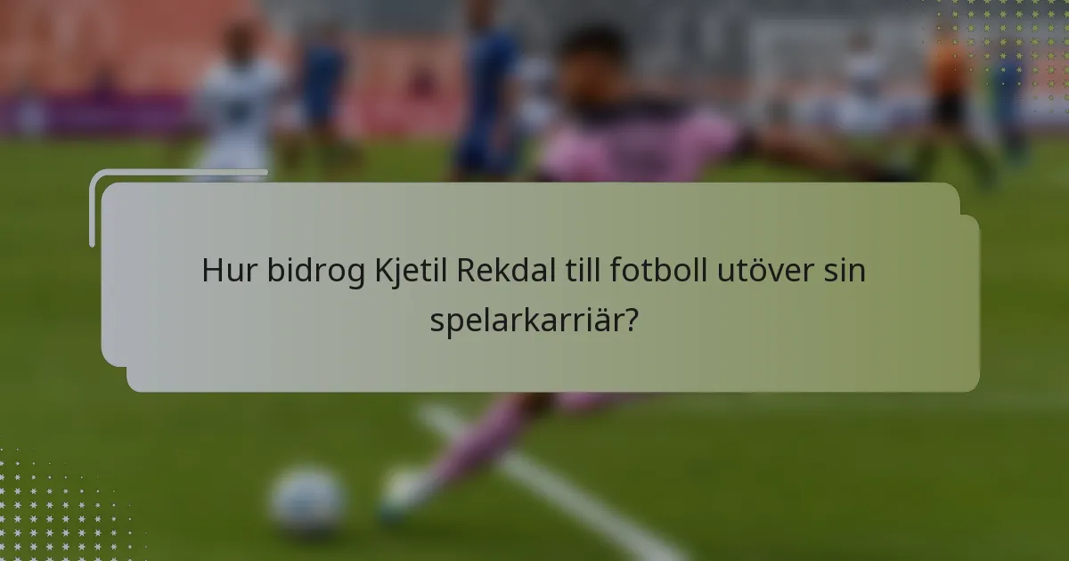 Hur bidrog Kjetil Rekdal till fotboll utöver sin spelarkarriär?