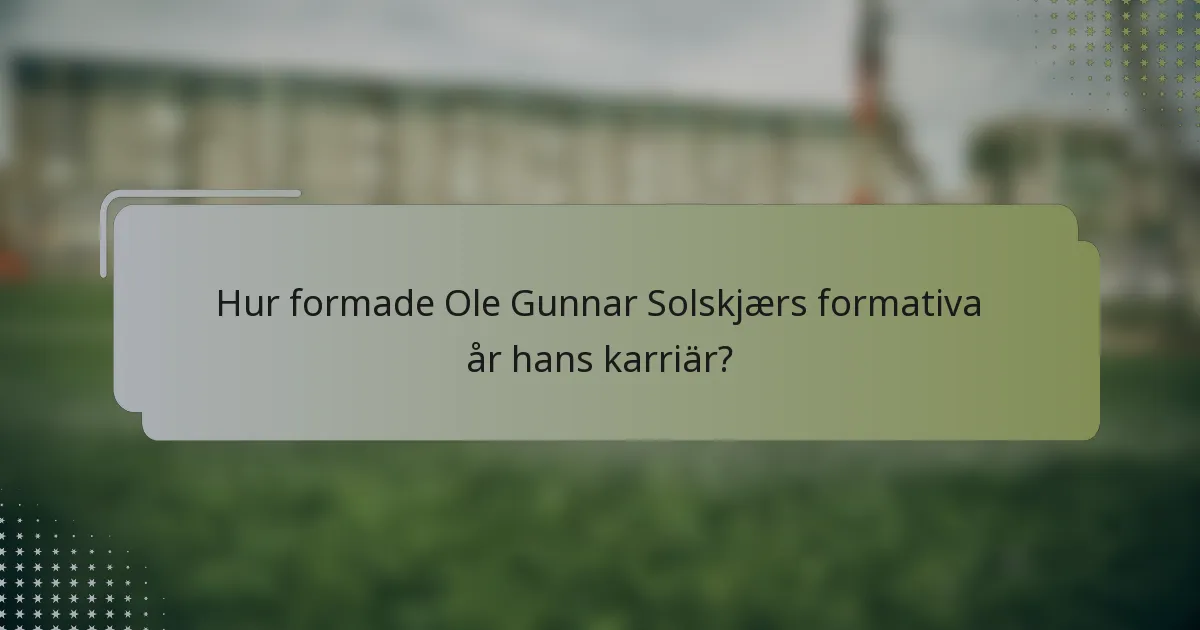 Hur formade Ole Gunnar Solskjærs formativa år hans karriär?