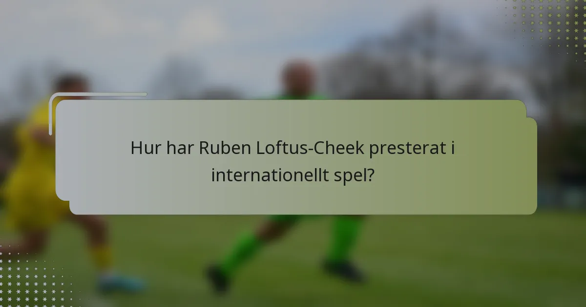 Hur har Ruben Loftus-Cheek presterat i internationellt spel?