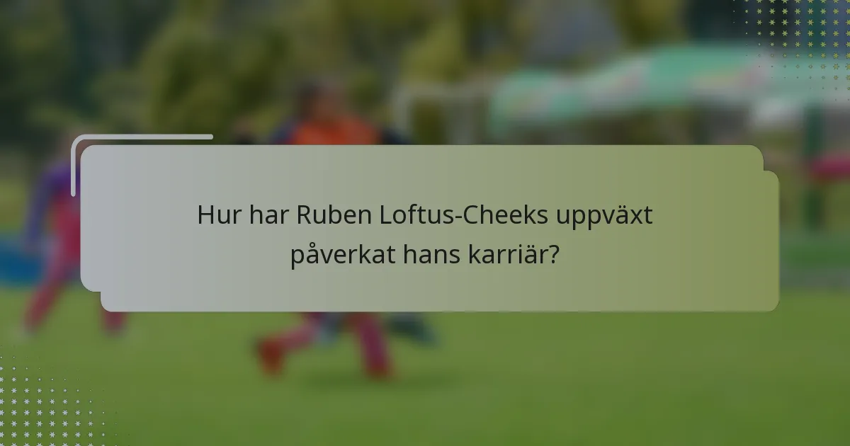 Hur har Ruben Loftus-Cheeks uppväxt påverkat hans karriär?