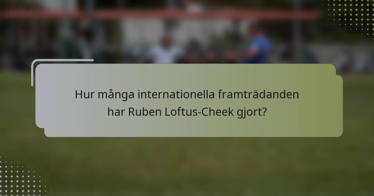 Hur många internationella framträdanden har Ruben Loftus-Cheek gjort?