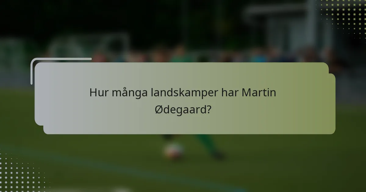 Hur många landskamper har Martin Ødegaard?