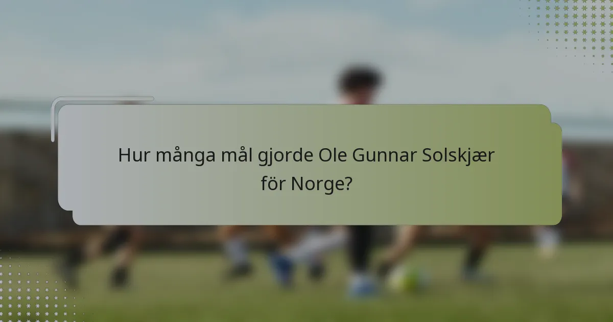 Hur många mål gjorde Ole Gunnar Solskjær för Norge?