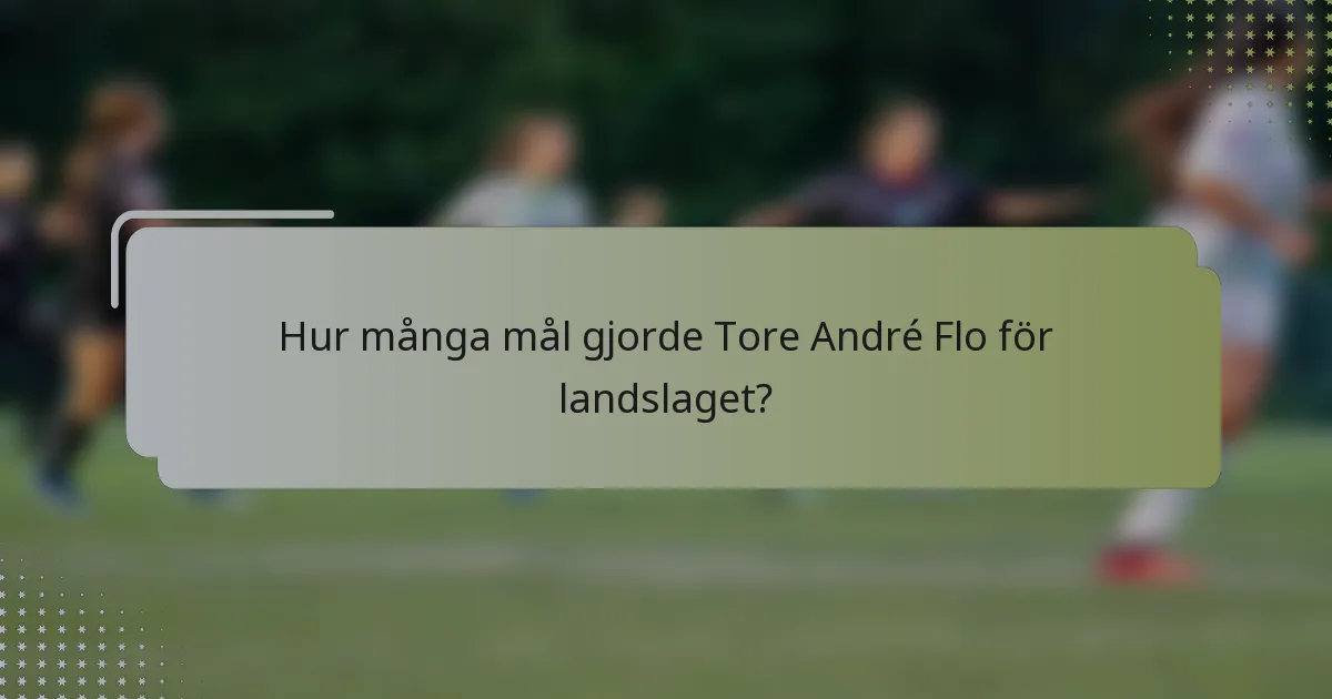 Hur många mål gjorde Tore André Flo för landslaget?