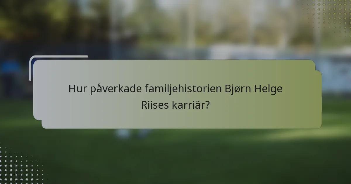 Hur påverkade familjehistorien Bjørn Helge Riises karriär?
