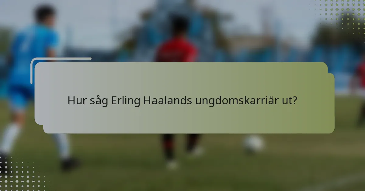 Hur såg Erling Haalands ungdomskarriär ut?