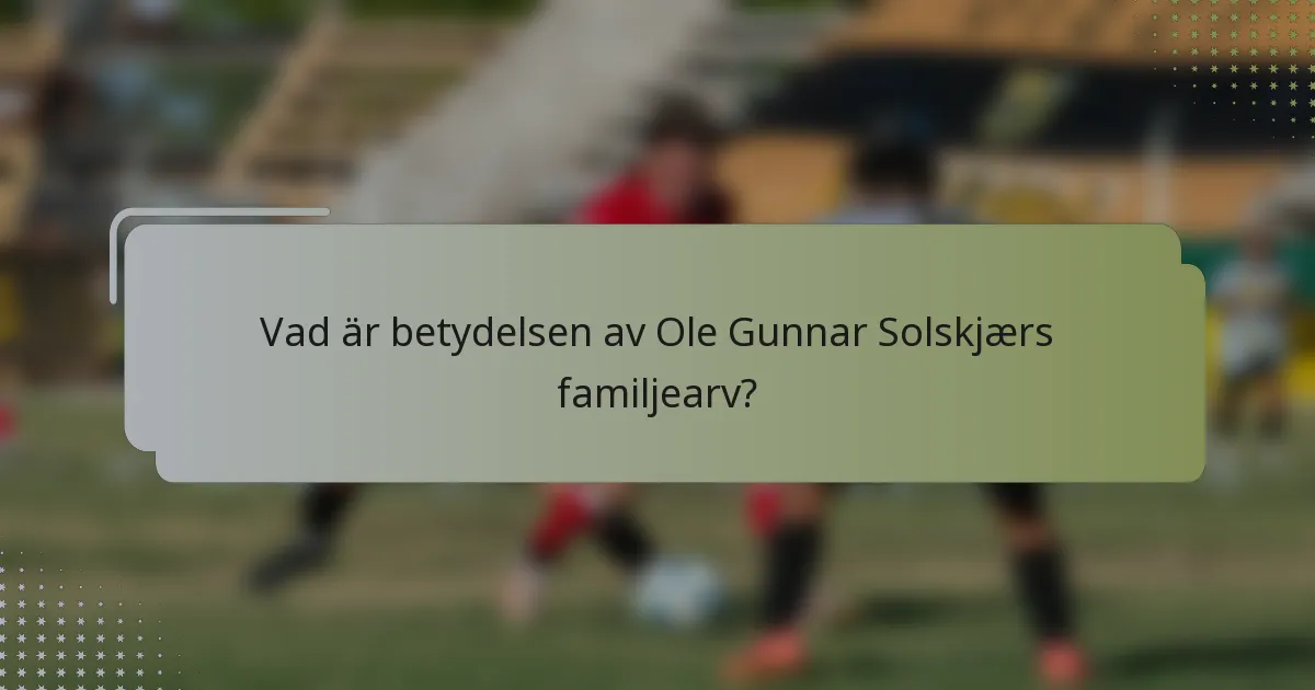 Vad är betydelsen av Ole Gunnar Solskjærs familjearv?
