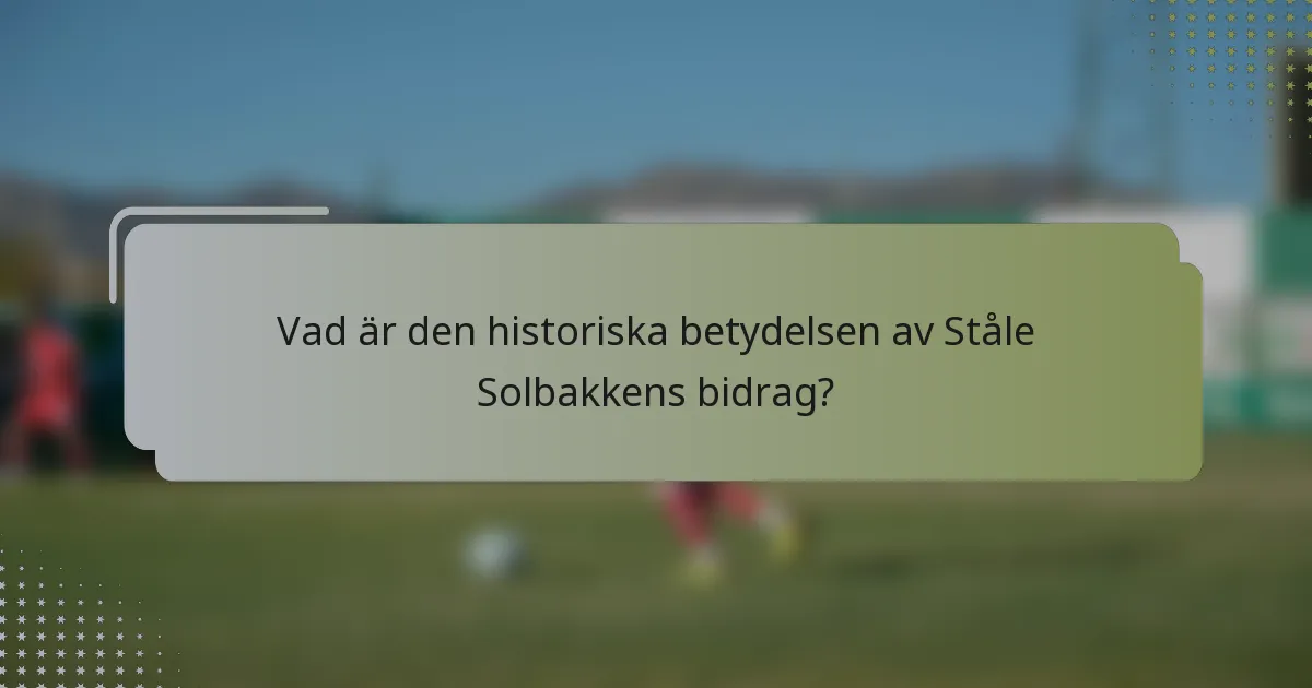 Vad är den historiska betydelsen av Ståle Solbakkens bidrag?