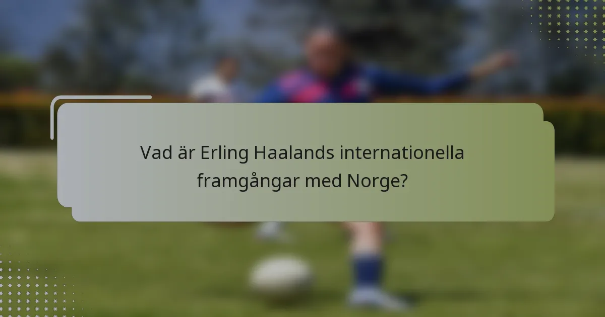 Vad är Erling Haalands internationella framgångar med Norge?