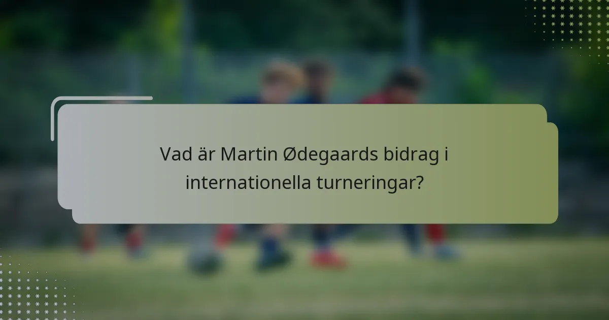 Vad är Martin Ødegaards bidrag i internationella turneringar?