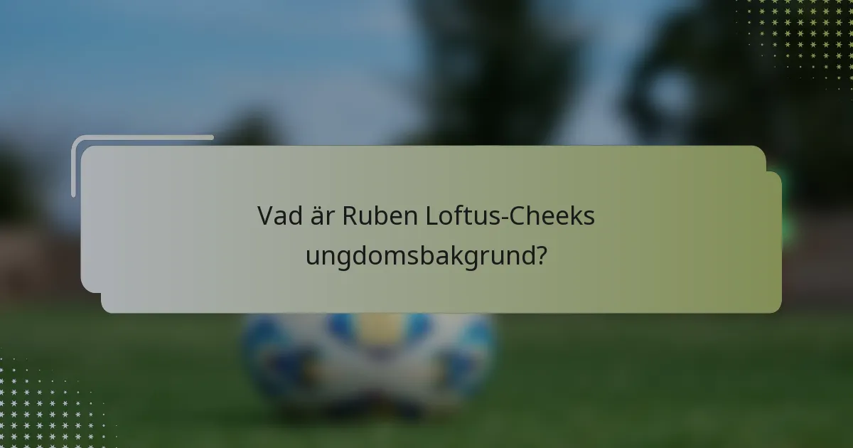 Vad är Ruben Loftus-Cheeks ungdomsbakgrund?