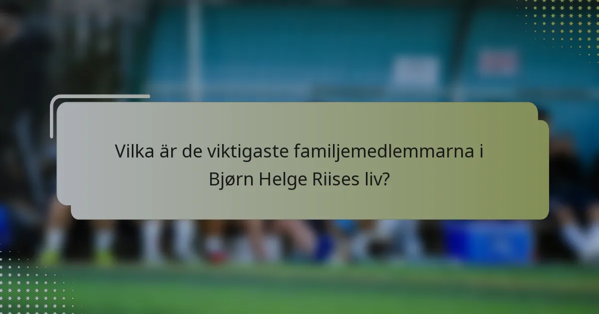 Vilka är de viktigaste familjemedlemmarna i Bjørn Helge Riises liv?