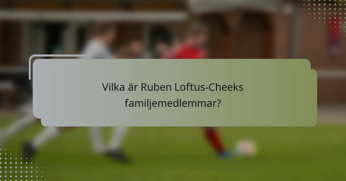 Vilka är Ruben Loftus-Cheeks familjemedlemmar?