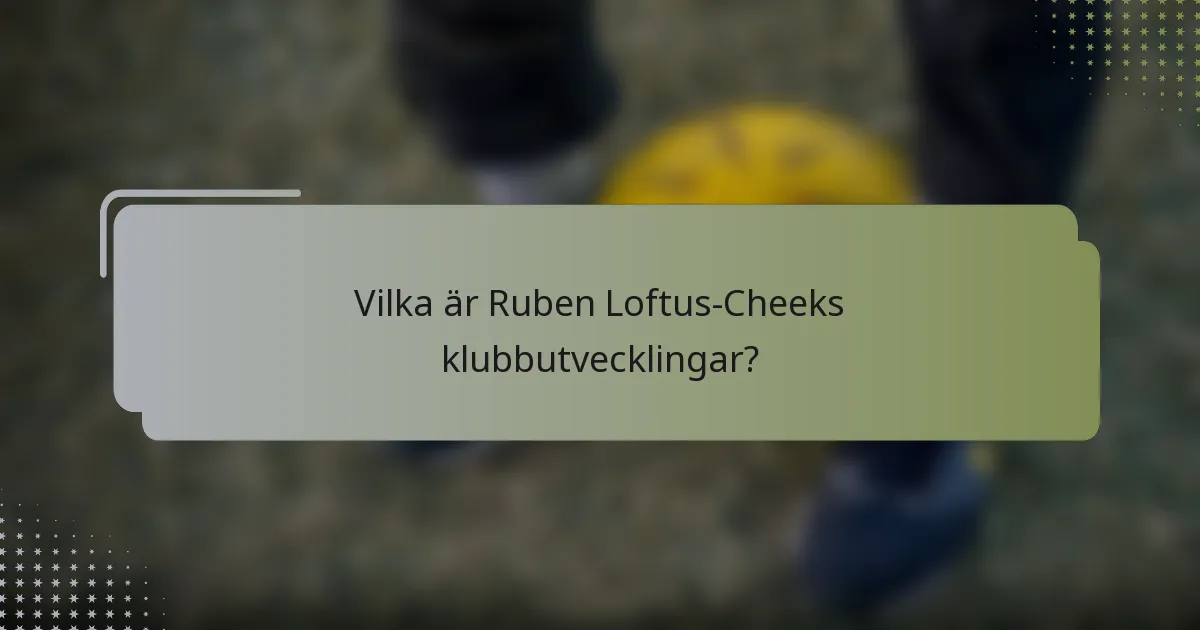 Vilka är Ruben Loftus-Cheeks klubbutvecklingar?