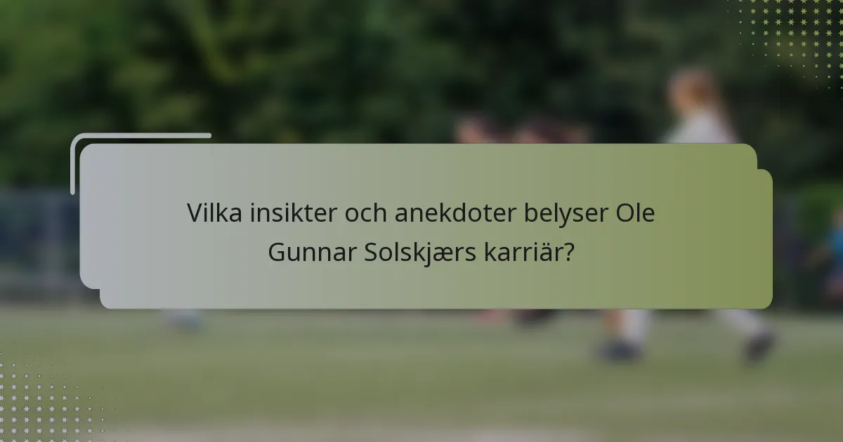 Vilka insikter och anekdoter belyser Ole Gunnar Solskjærs karriär?