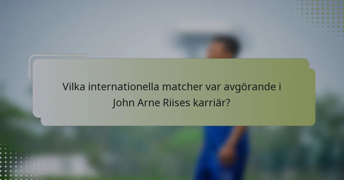 Vilka internationella matcher var avgörande i John Arne Riises karriär?
