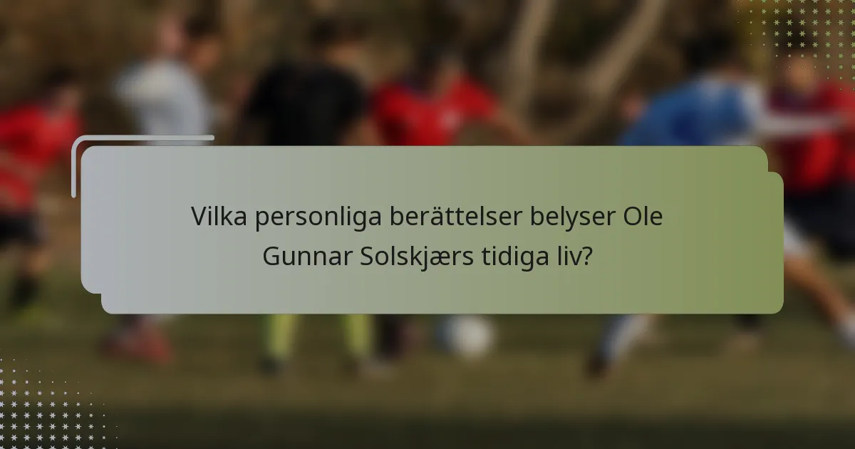 Vilka personliga berättelser belyser Ole Gunnar Solskjærs tidiga liv?