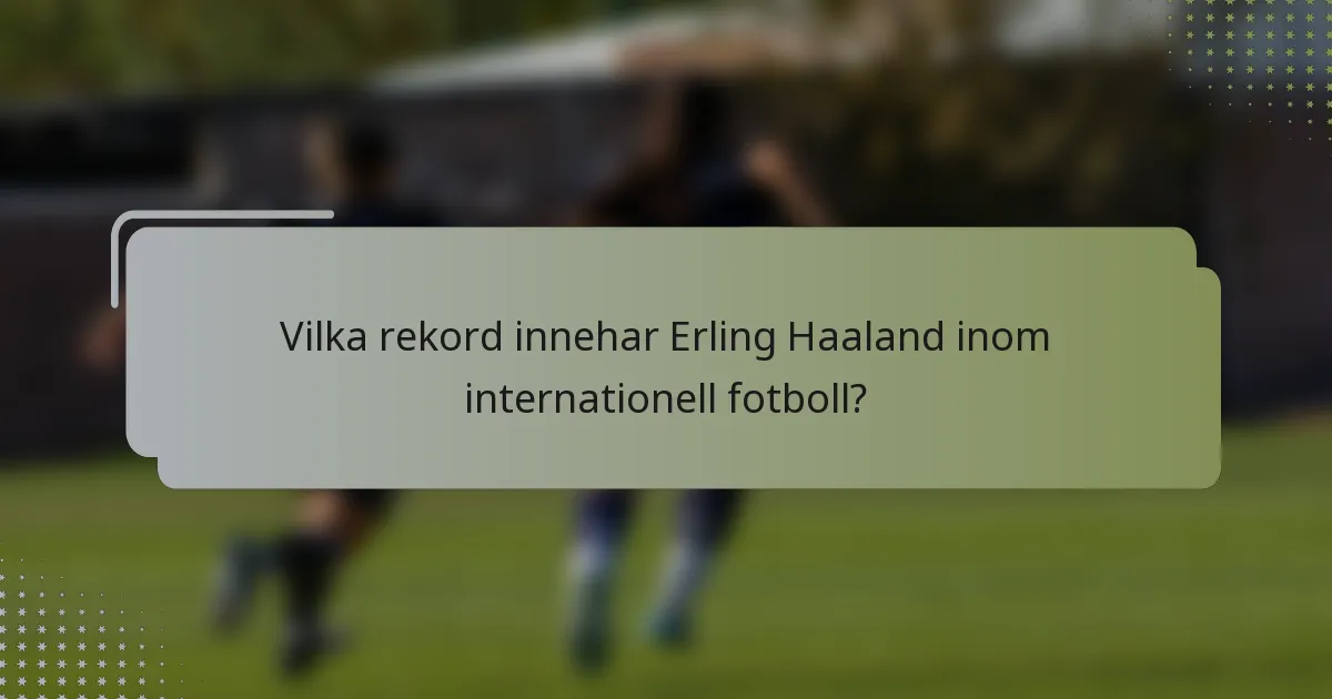 Vilka rekord innehar Erling Haaland inom internationell fotboll?