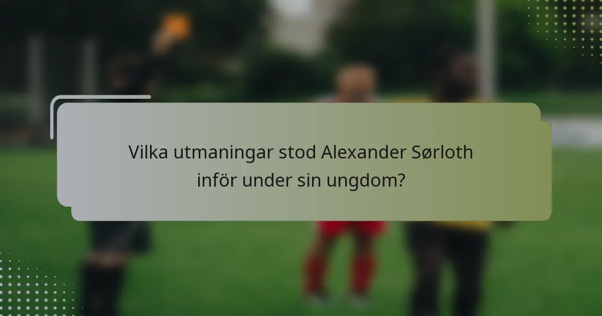 Vilka utmaningar stod Alexander Sørloth inför under sin ungdom?