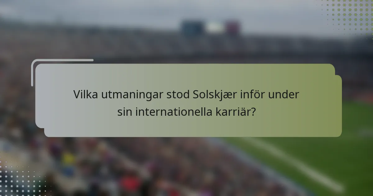 Vilka utmaningar stod Solskjær inför under sin internationella karriär?