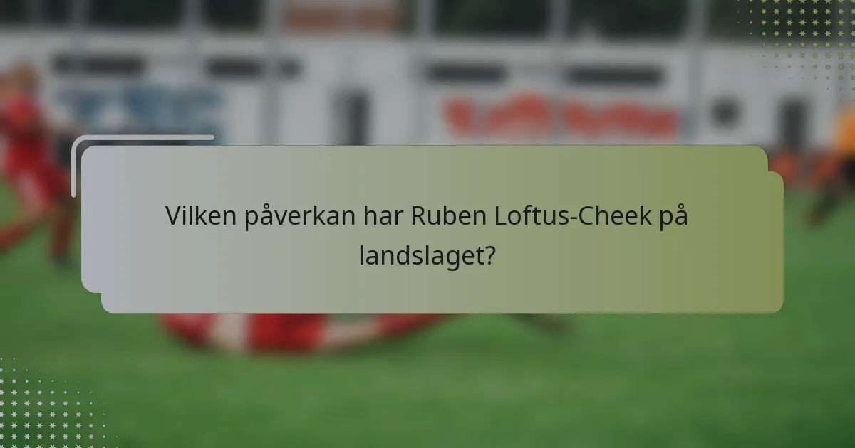 Vilken påverkan har Ruben Loftus-Cheek på landslaget?