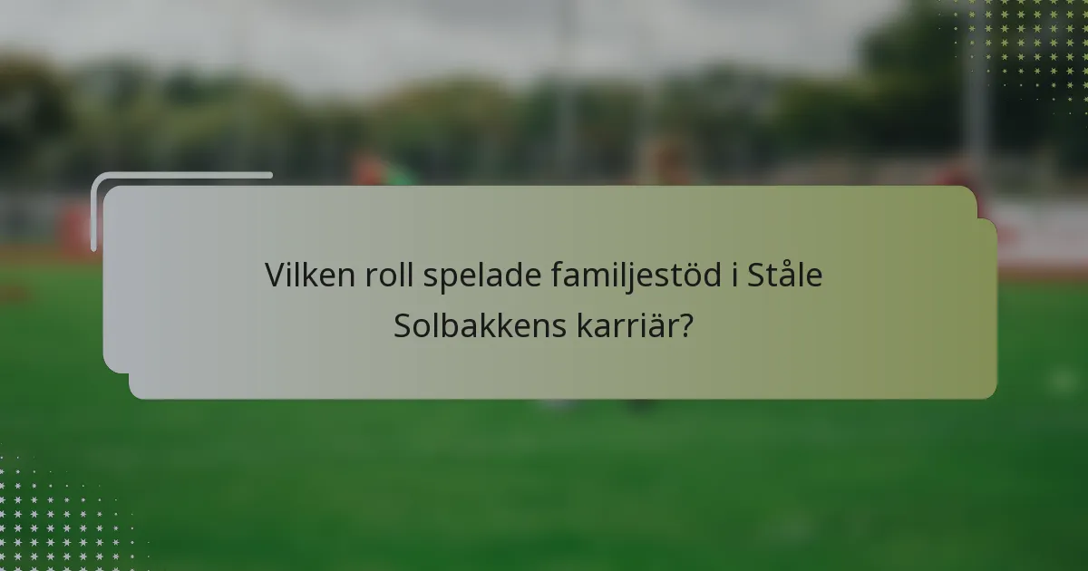 Vilken roll spelade familjestöd i Ståle Solbakkens karriär?